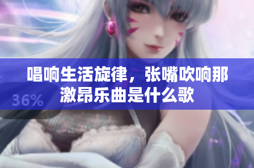 唱响生活旋律，张嘴吹响那激昂乐曲是什么歌