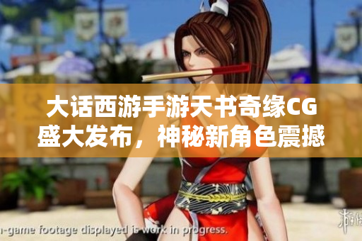 大话西游手游天书奇缘CG盛大发布，神秘新角色震撼登场