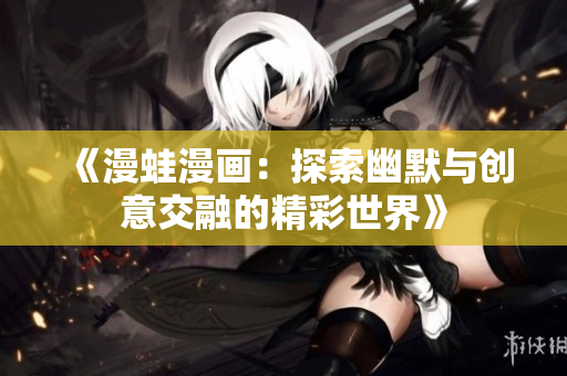 《漫蛙漫画：探索幽默与创意交融的精彩世界》