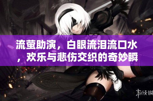 流萤助演，白眼流泪流口水，欢乐与悲伤交织的奇妙瞬间