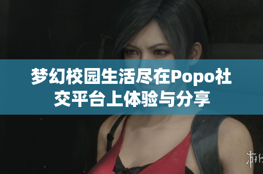 梦幻校园生活尽在Popo社交平台上体验与分享
