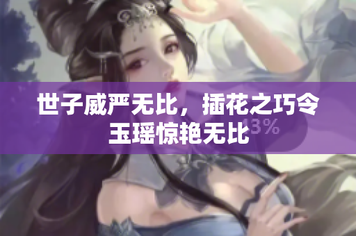 世子威严无比，插花之巧令玉瑶惊艳无比