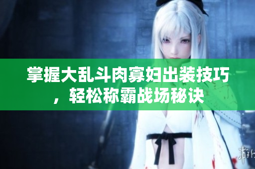 掌握大乱斗肉寡妇出装技巧，轻松称霸战场秘诀