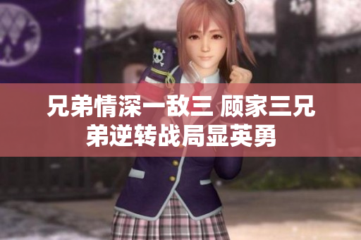 兄弟情深一敌三 顾家三兄弟逆转战局显英勇