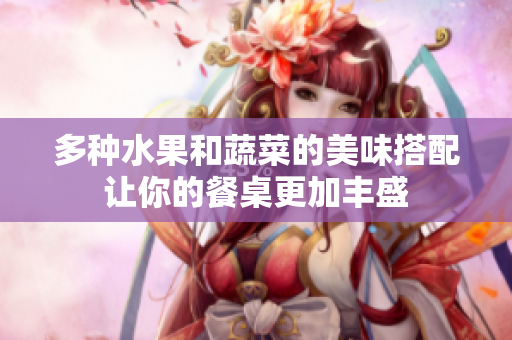 多种水果和蔬菜的美味搭配让你的餐桌更加丰盛
