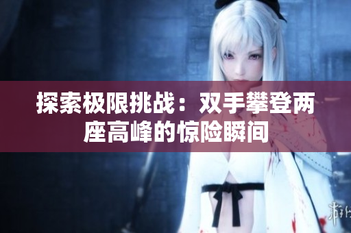 探索极限挑战：双手攀登两座高峰的惊险瞬间