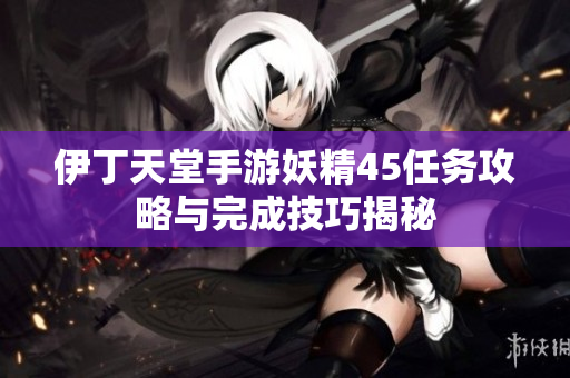 伊丁天堂手游妖精45任务攻略与完成技巧揭秘