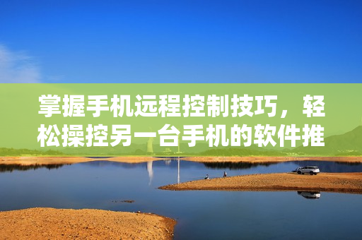 掌握手机远程控制技巧，轻松操控另一台手机的软件推荐