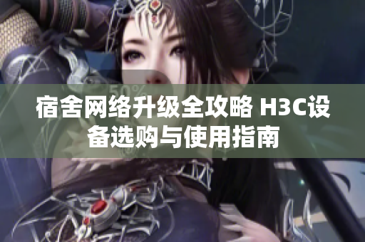 宿舍网络升级全攻略 H3C设备选购与使用指南