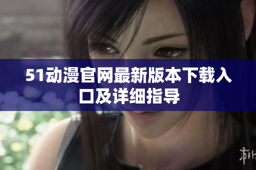 51动漫官网最新版本下载入口及详细指导
