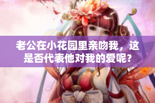 老公在小花园里亲吻我，这是否代表他对我的爱呢？