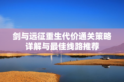 剑与远征重生代价通关策略详解与最佳线路推荐