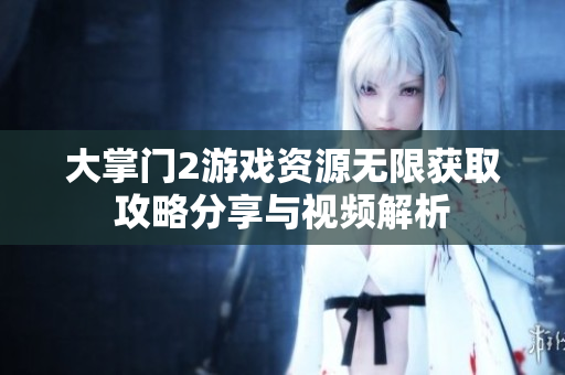 大掌门2游戏资源无限获取攻略分享与视频解析