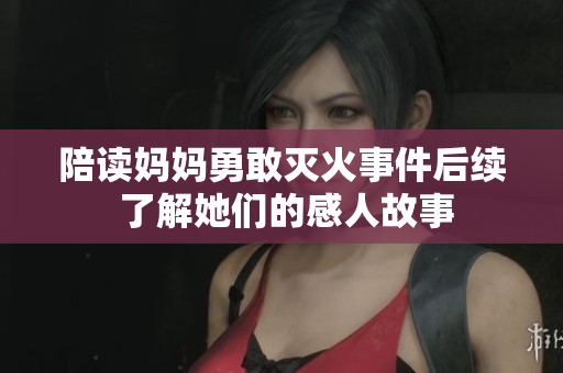 陪读妈妈勇敢灭火事件后续 了解她们的感人故事