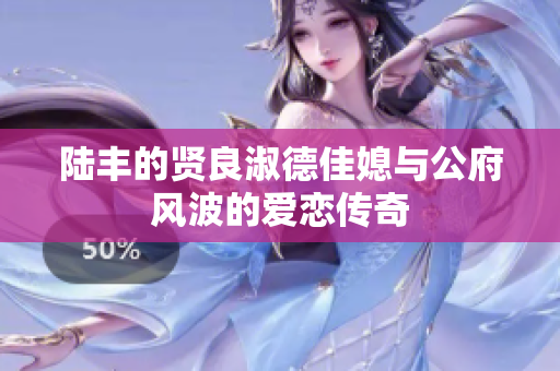 陆丰的贤良淑德佳媳与公府风波的爱恋传奇
