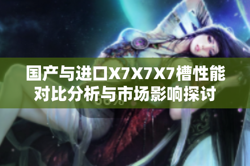 国产与进口X7X7X7槽性能对比分析与市场影响探讨