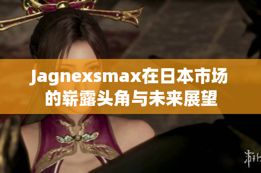 Jagnexsmax在日本市场的崭露头角与未来展望