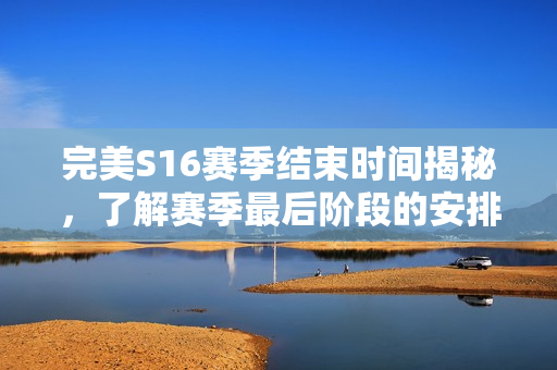完美S16赛季结束时间揭秘，了解赛季最后阶段的安排