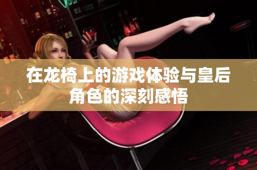 在龙椅上的游戏体验与皇后角色的深刻感悟