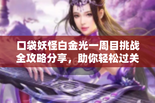 口袋妖怪白金光一周目挑战全攻略分享，助你轻松过关！