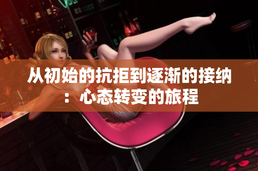 从初始的抗拒到逐渐的接纳：心态转变的旅程