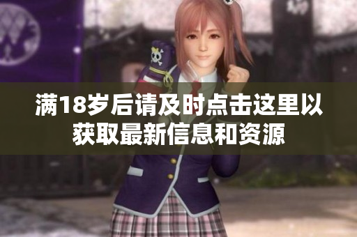 满18岁后请及时点击这里以获取最新信息和资源