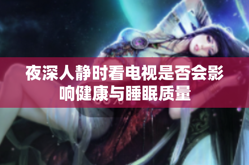夜深人静时看电视是否会影响健康与睡眠质量
