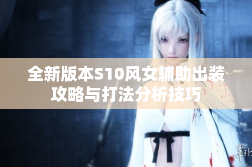 全新版本S10风女辅助出装攻略与打法分析技巧