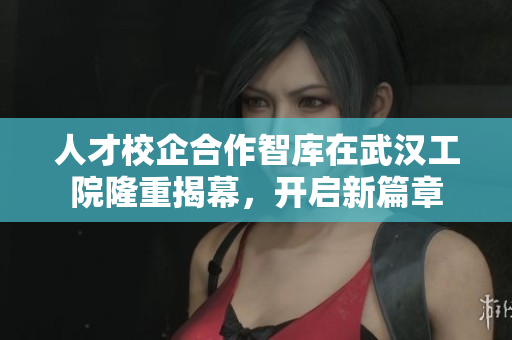 人才校企合作智库在武汉工院隆重揭幕，开启新篇章