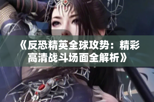 《反恐精英全球攻势：精彩高清战斗场面全解析》