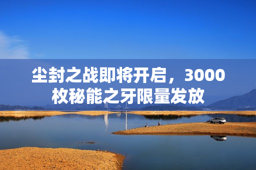 尘封之战即将开启，3000枚秘能之牙限量发放