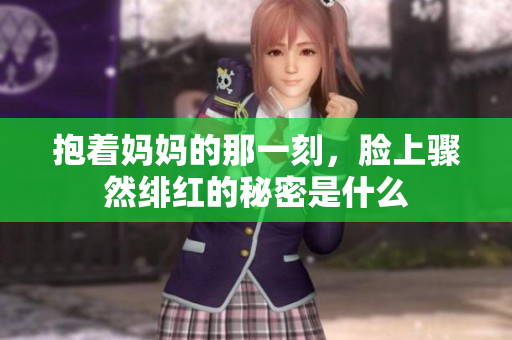 抱着妈妈的那一刻，脸上骤然绯红的秘密是什么