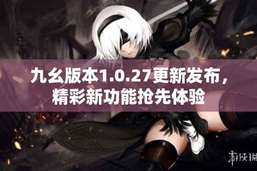 九幺版本1.0.27更新发布，精彩新功能抢先体验