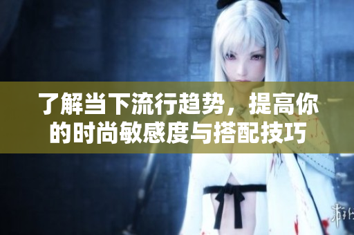 了解当下流行趋势，提高你的时尚敏感度与搭配技巧