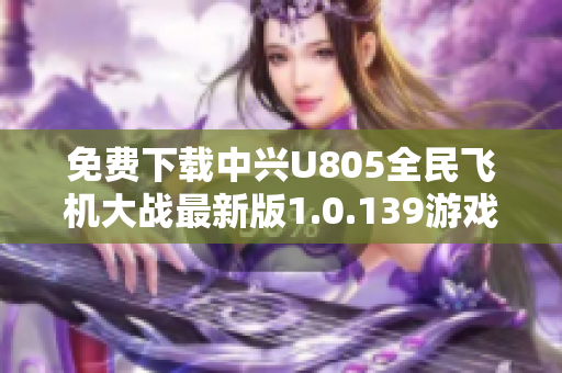 免费下载中兴U805全民飞机大战最新版1.0.139游戏体验分析与推荐