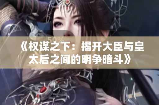 《权谋之下：揭开大臣与皇太后之间的明争暗斗》