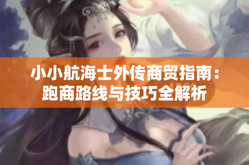 小小航海士外传商贸指南：跑商路线与技巧全解析