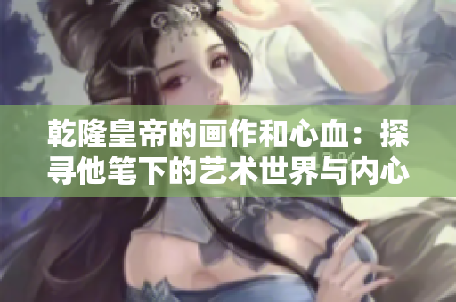 乾隆皇帝的画作和心血：探寻他笔下的艺术世界与内心激情