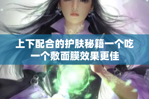 上下配合的护肤秘籍一个吃一个敷面膜效果更佳