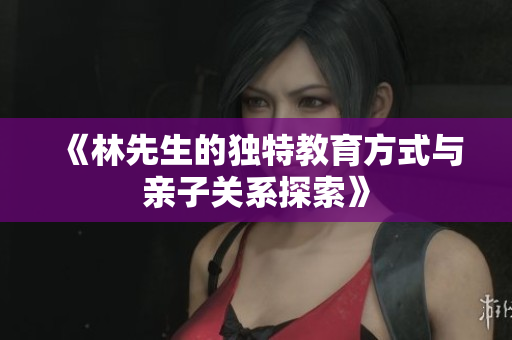 《林先生的独特教育方式与亲子关系探索》