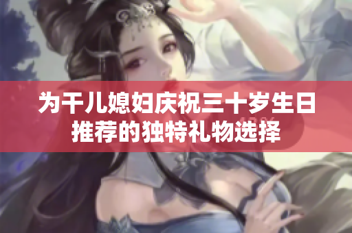 为干儿媳妇庆祝三十岁生日推荐的独特礼物选择