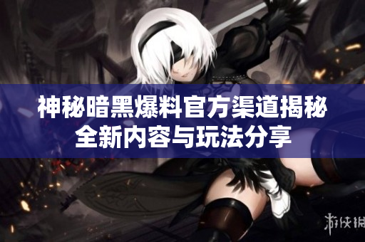 神秘暗黑爆料官方渠道揭秘全新内容与玩法分享