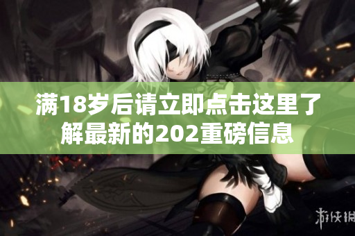 满18岁后请立即点击这里了解最新的202重磅信息