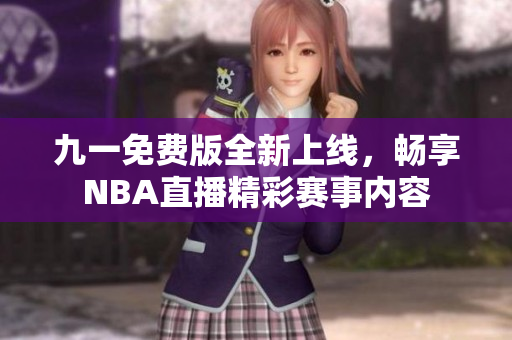 九一免费版全新上线，畅享NBA直播精彩赛事内容