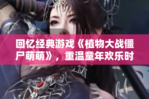 回忆经典游戏《植物大战僵尸萌萌》，重温童年欢乐时光
