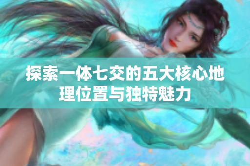 探索一体七交的五大核心地理位置与独特魅力