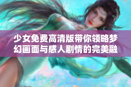 少女免费高清版带你领略梦幻画面与感人剧情的完美融合