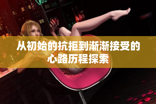 从初始的抗拒到渐渐接受的心路历程探索