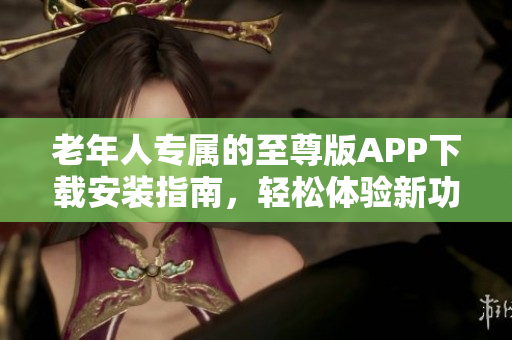 老年人专属的至尊版APP下载安装指南，轻松体验新功能