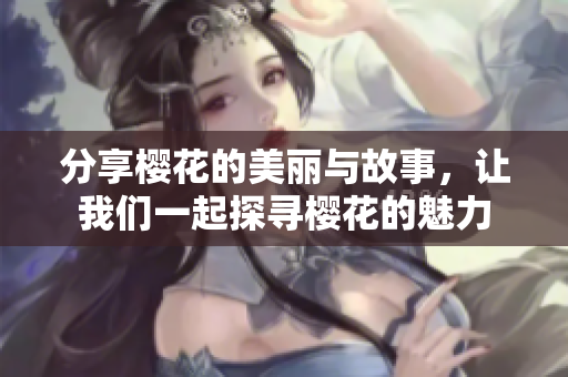 分享樱花的美丽与故事，让我们一起探寻樱花的魅力